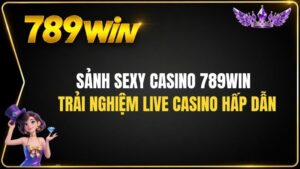 Sảnh Sexy Casino 789WIN – Trải Nghiệm Live Casino Hấp Dẫn
