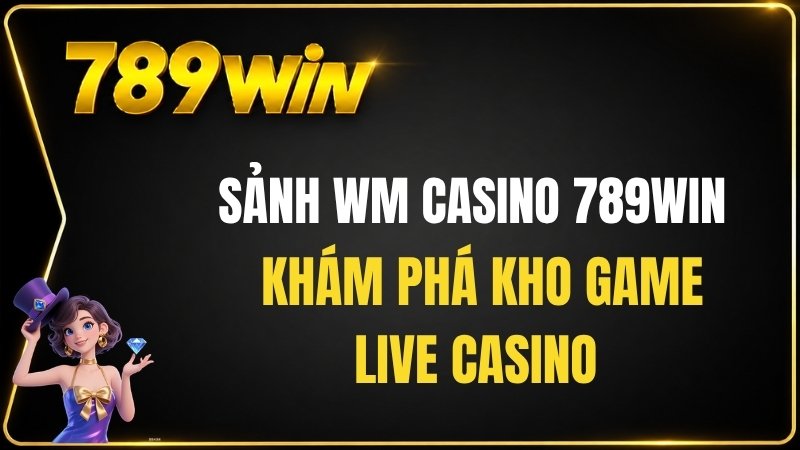 Sảnh WM Casino 789WIN – Khám Phá Kho Game Live Casino